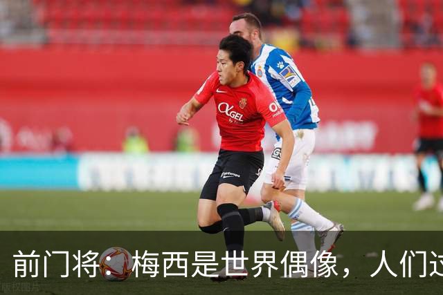前门将：梅西是世界偶像，人们过去要求他夺冠现在只想他继续踢球