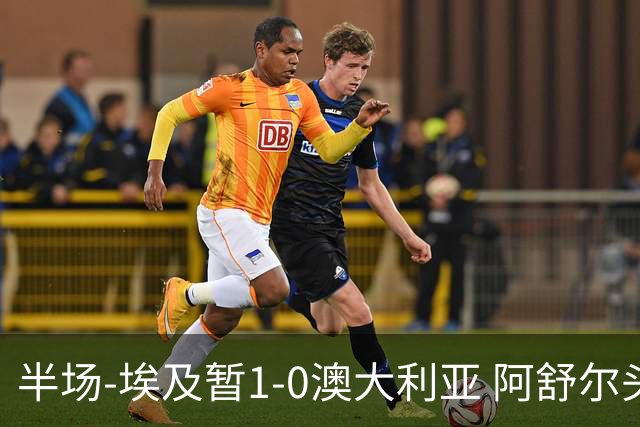 半场-埃及暂1-0澳大利亚 阿舒尔头球破门哈菲兹助攻沃尔帕托中框