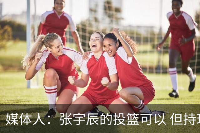 媒体人：张宇辰的投篮可以 但持球绕防守&持球投3分硬解就不行了