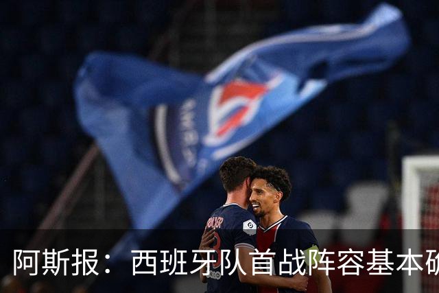 阿斯报：西班牙队首战阵容基本确定，费兰、奥亚萨瓦尔在列
